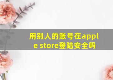 用别人的账号在apple store登陆安全吗